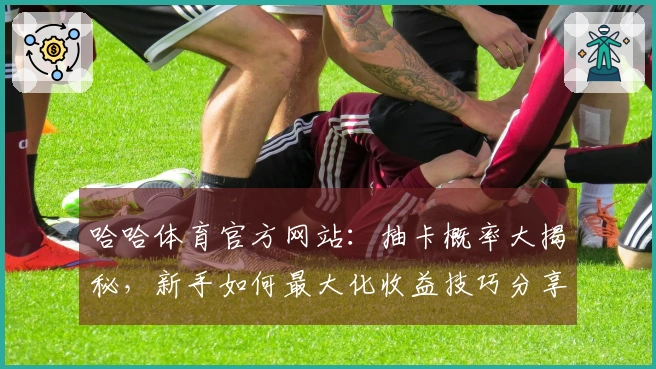 哈哈体育官方网站：抽卡概率大揭秘，新手如何最大化收益技巧分享
