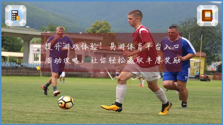 提升游戏体验！易游体育平台入口活动攻略，让你轻松赢取丰厚奖励
