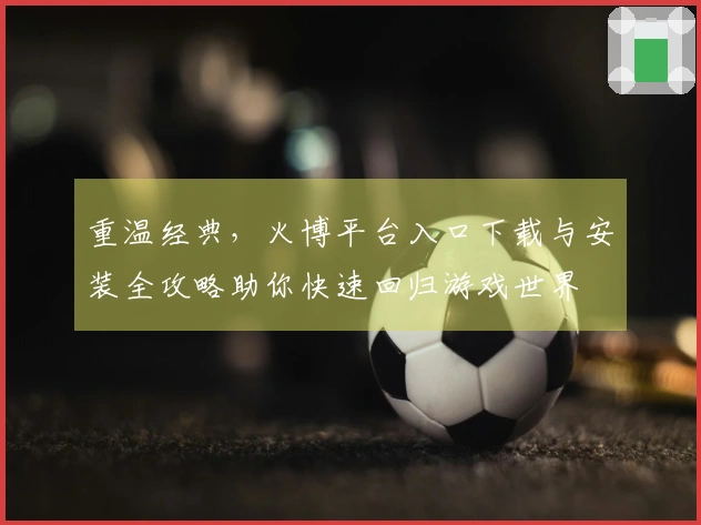 重温经典，火博平台入口下载与安装全攻略助你快速回归游戏世界