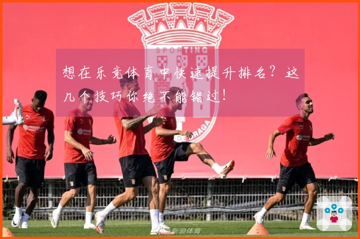 想在乐竞体育中快速提升排名？这几个技巧你绝不能错过！