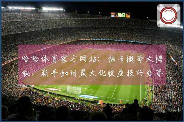 哈哈体育官方网站：抽卡概率大揭秘，新手如何最大化收益技巧分享
