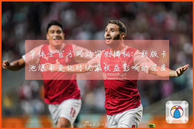 华体会官方网站实测揭秘：新版卡池爆率变化对玩家收益影响的深度剖析