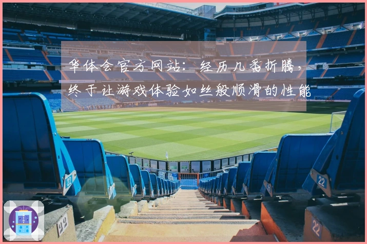 华体会官方网站：经历几番折腾，终于让游戏体验如丝般顺滑的性能调优心得