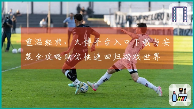 重温经典，火博平台入口下载与安装全攻略助你快速回归游戏世界